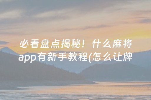 必看盘点揭秘！什么麻将app有新手教程(怎么让牌变好)