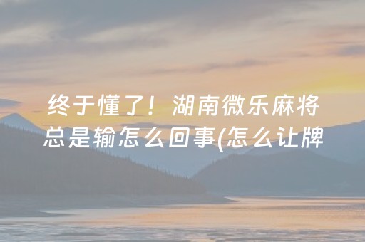 终于懂了！湖南微乐麻将总是输怎么回事(怎么让牌更好)