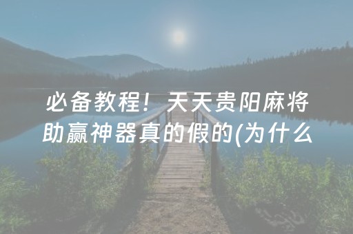 必备教程！天天贵阳麻将助赢神器真的假的(为什么一直输)