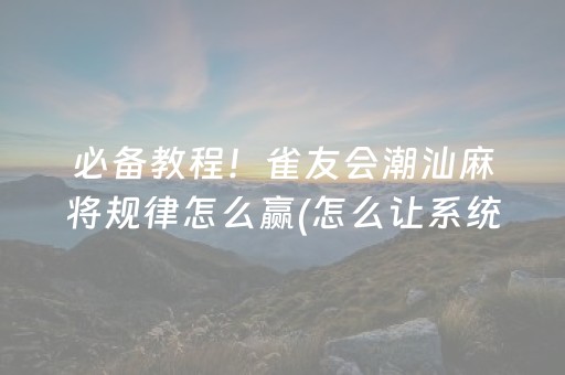 必备教程！雀友会潮汕麻将规律怎么赢(怎么让系统发好牌)