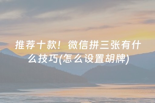 推荐十款！微信拼三张有什么技巧(怎么设置胡牌)