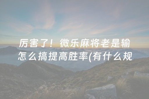 厉害了！微乐麻将老是输怎么搞提高胜率(有什么规律吗)