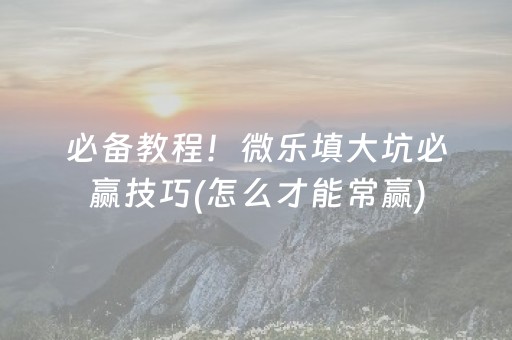 必备教程！微乐填大坑必赢技巧(怎么才能常赢)