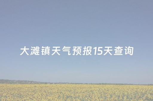 大滩镇天气预报15天查询（大滩镇天气预报15天查询结果表格图片大全）