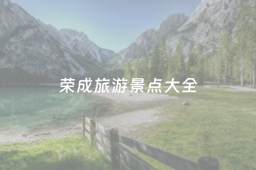 荣成旅游景点大全（荣成市旅游景点）