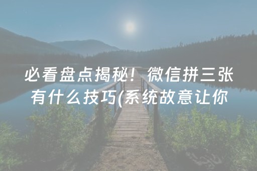 必看盘点揭秘！微信拼三张有什么技巧(系统故意让你输)