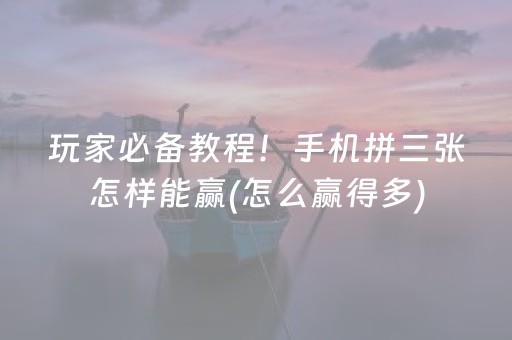 玩家必备教程！手机拼三张怎样能赢(怎么赢得多)