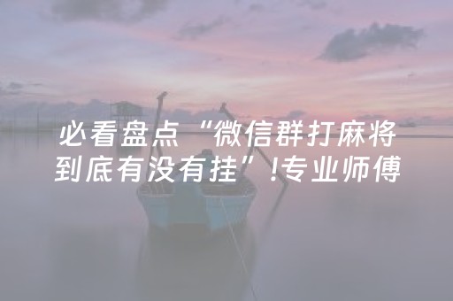 必看盘点“微信群打麻将到底有没有挂”!专业师傅带你一起了解（详细教程）-知乎