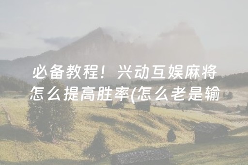 必备教程！兴动互娱麻将怎么提高胜率(怎么老是输)