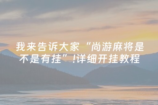 我来告诉大家“尚游麻将是不是有挂”!详细开挂教程-知乎