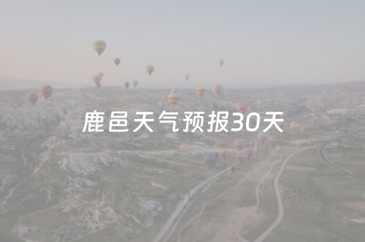 鹿邑天气预报30天（鹿邑天气预告）