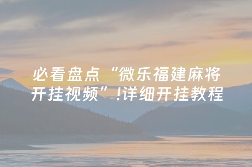 必看盘点“微乐福建麻将开挂视频”!详细开挂教程-知乎