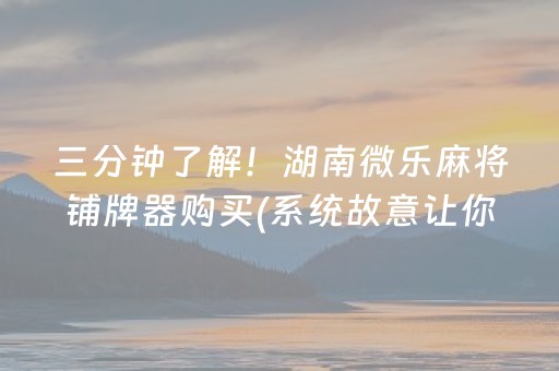 三分钟了解！湖南微乐麻将铺牌器购买(系统故意让你输)