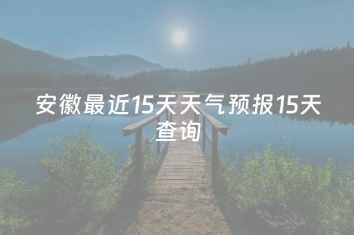 安徽最近15天天气预报15天查询（安徽最近15天天气百度）