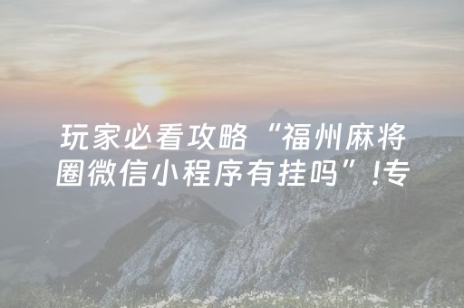 玩家必看攻略“福州麻将圈微信小程序有挂吗”!专业师傅带你一起了解（详细教程）-知乎