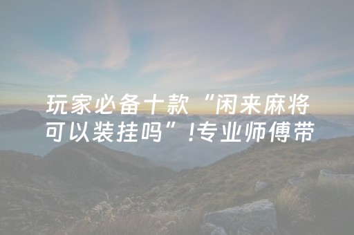 玩家必备十款“闲来麻将可以装挂吗”!专业师傅带你一起了解（详细教程）-知乎