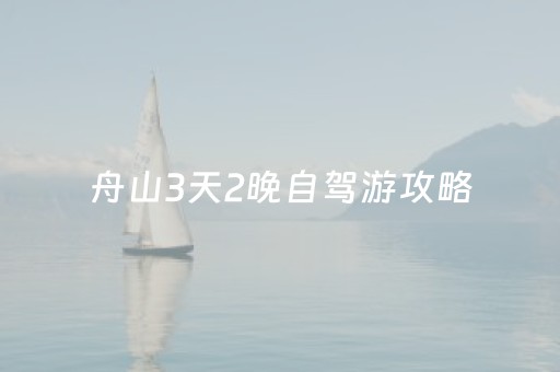 舟山3天2晚自驾游攻略（舟山自驾游攻略三日游）