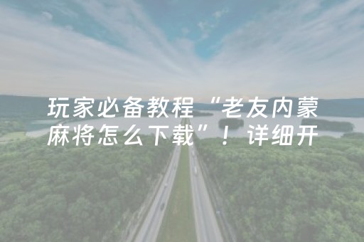 玩家必备教程“老友内蒙麻将怎么下载”！详细开挂教程（确实真的有挂)-知乎