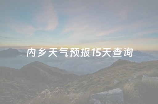 内乡天气预报15天查询（内乡天气预报15天查询当地
）