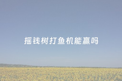 摇钱树打鱼机能赢吗（摇钱树打鱼机大鱼死的原理）