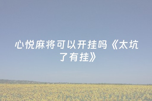 心悦麻将可以开挂吗《太坑了有挂》（心悦麻将有挂吗?）