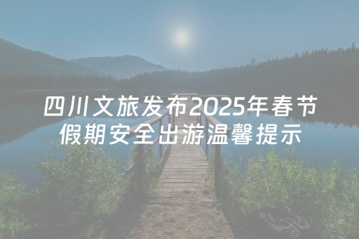 四川文旅发布2025年春节假期安全出游温馨提示