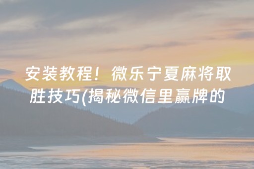 安装教程！微乐宁夏麻将取胜技巧(揭秘微信里赢牌的技巧)