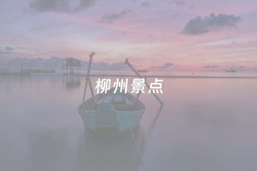 柳州景点（柳州景点一日游攻略）