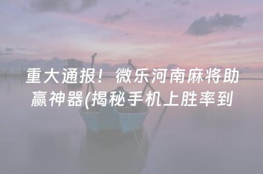 重大通报！微乐河南麻将助赢神器(揭秘手机上胜率到哪调)