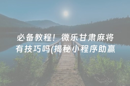 必备教程！微乐甘肃麻将有技巧吗(揭秘小程序助赢神器)