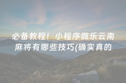 必备教程！小程序微乐云南麻将有哪些技巧(确实真的有挂)