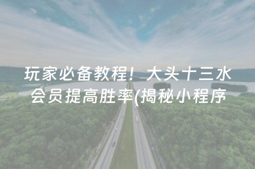 玩家必备教程！大头十三水会员提高胜率(揭秘小程序赢牌的技巧)