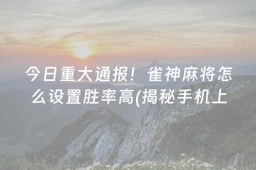 今日重大通报！雀神麻将怎么设置胜率高(揭秘手机上赢的诀窍)