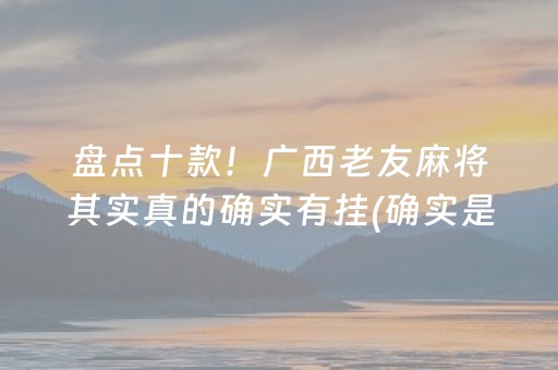 盘点十款！广西老友麻将其实真的确实有挂(确实是有挂的)