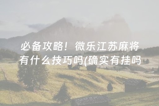 必备攻略！微乐江苏麻将有什么技巧吗(确实有挂吗)