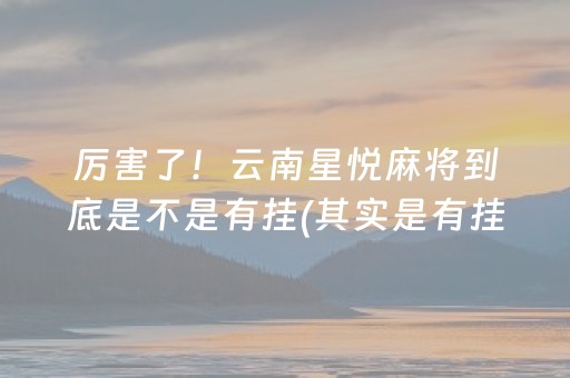 厉害了！云南星悦麻将到底是不是有挂(其实是有挂确实有挂)