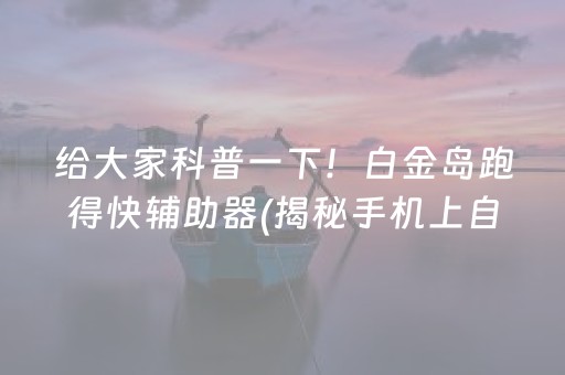 给大家科普一下！白金岛跑得快辅助器(揭秘手机上自建房怎么赢)