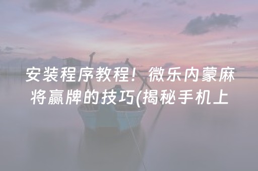 安装程序教程！微乐内蒙麻将赢牌的技巧(揭秘手机上攻略插件)