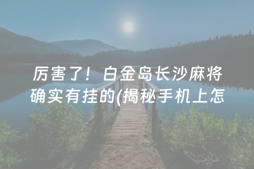 厉害了！白金岛长沙麻将确实有挂的(揭秘手机上怎么容易赢)