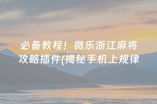 必备教程！微乐浙江麻将攻略插件(揭秘手机上规律攻略)