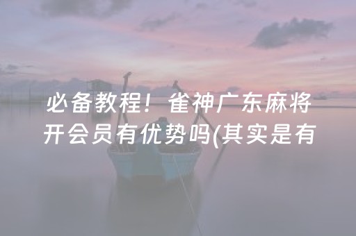 必备教程！雀神广东麻将开会员有优势吗(其实是有挂确实有挂)