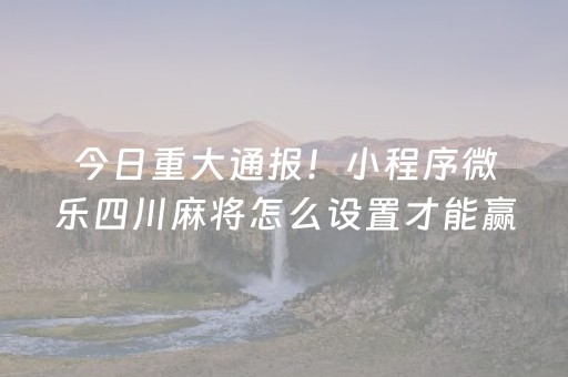 今日重大通报！小程序微乐四川麻将怎么设置才能赢(揭秘手机上专用神器下载)