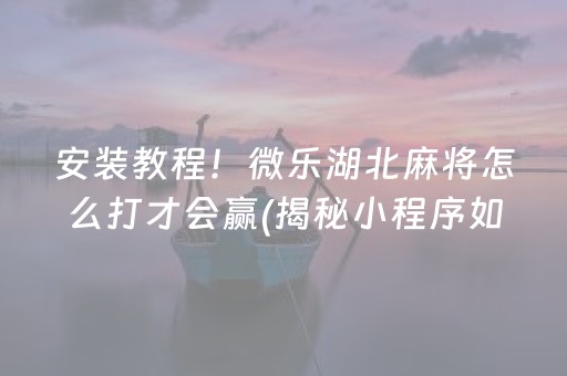 安装教程！微乐湖北麻将怎么打才会赢(揭秘小程序如何让牌变好)