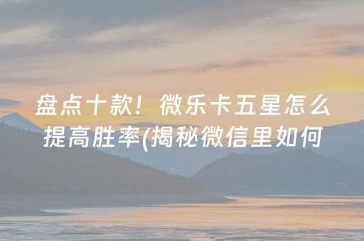 盘点十款！微乐卡五星怎么提高胜率(揭秘微信里如何让牌变好)