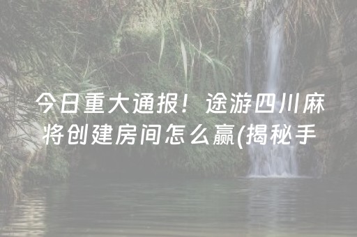 今日重大通报！途游四川麻将创建房间怎么赢(揭秘手机上如何让牌变好)