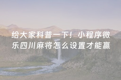 给大家科普一下！小程序微乐四川麻将怎么设置才能赢(揭秘微信里输赢技巧)