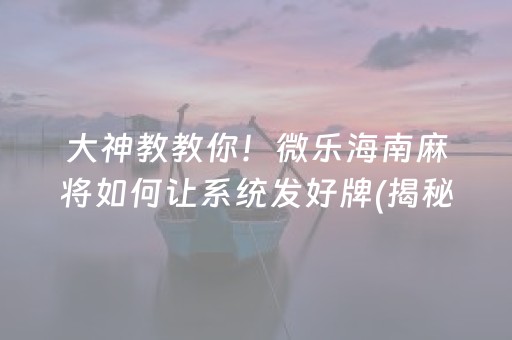 大神教教你！微乐海南麻将如何让系统发好牌(揭秘手机上必备神器)