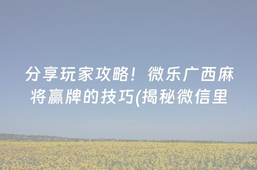 分享玩家攻略！微乐广西麻将赢牌的技巧(揭秘微信里确实有猫腻)