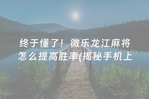 终于懂了！微乐龙江麻将怎么提高胜率(揭秘手机上助赢神器)