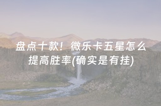 盘点十款！微乐卡五星怎么提高胜率(确实是有挂)